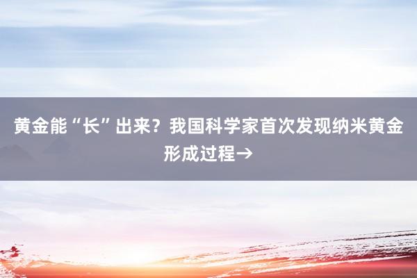 黄金能“长”出来?我国科学家首次发现纳米黄金形成过程→