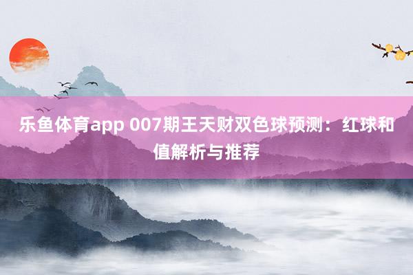 乐鱼体育app 007期王天财双色球预测:红球和值解析与推荐