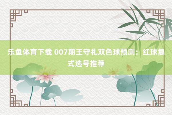 乐鱼体育下载 007期王守礼双色球预测:红球复式选号推荐