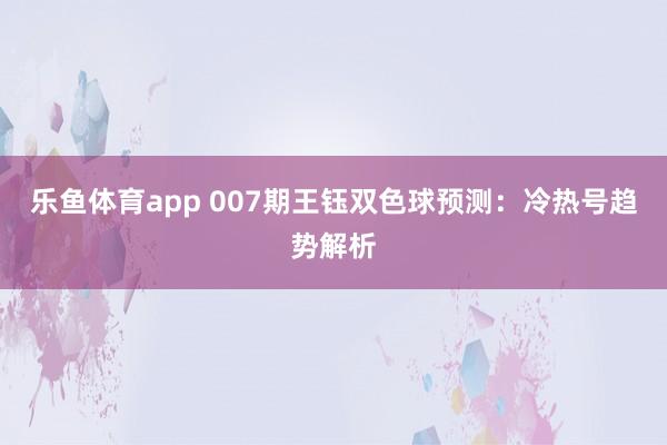 乐鱼体育app 007期王钰双色球预测：冷热号趋势解析