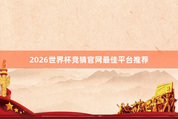 2026世界杯竞猜官网最佳平台推荐