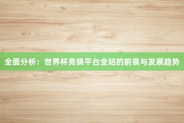 全面分析:世界杯竞猜平台全站的前景与发展趋势
