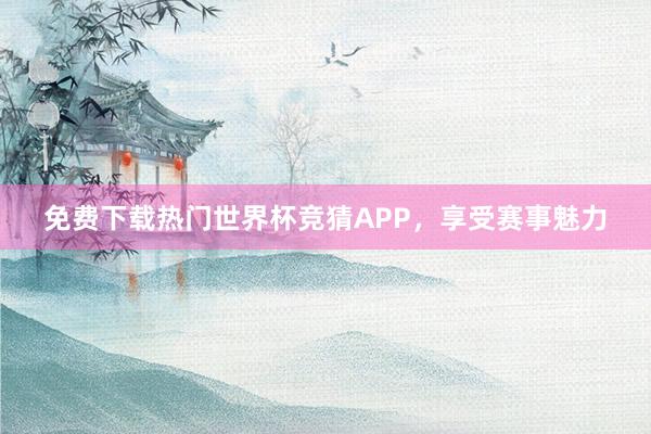 免费下载热门世界杯竞猜APP，享受赛事魅力