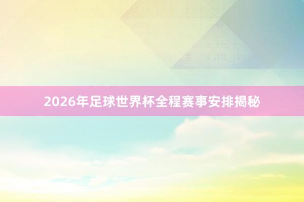 2026年足球世界杯全程赛事安排揭秘