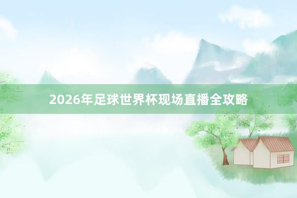 2026年足球世界杯现场直播全攻略
