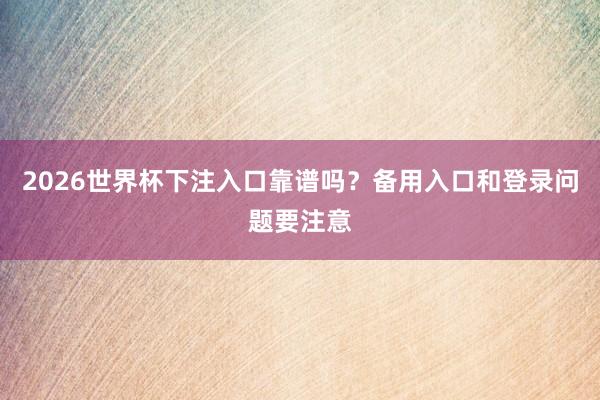 2026世界杯下注入口靠谱吗？备用入口和登录问题要注意