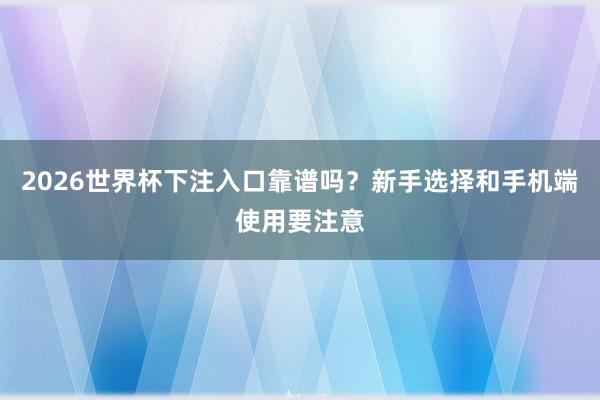 2026世界杯下注入口靠谱吗？新手选择和手机端使用要注意