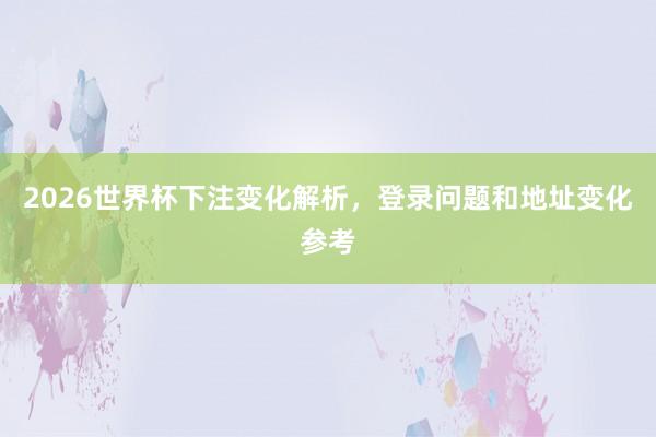 2026世界杯下注变化解析，登录问题和地址变化参考