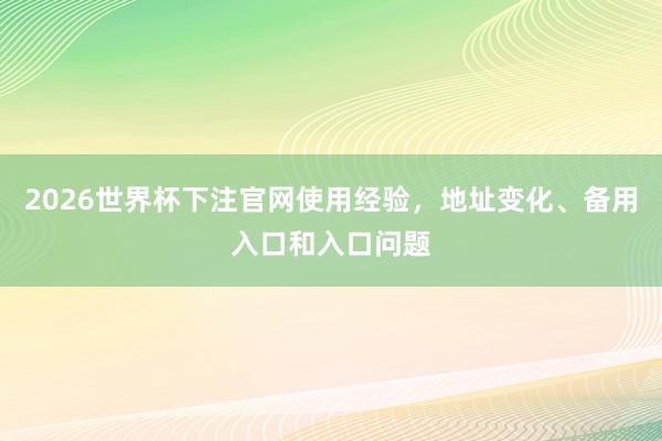 2026世界杯下注官网使用经验，地址变化、备用入口和入口问题