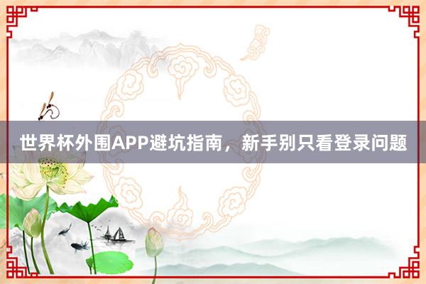 世界杯外围APP避坑指南，新手别只看登录问题