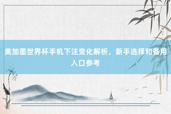 美加墨世界杯手机下注变化解析，新手选择和备用入口参考