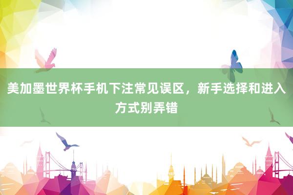 美加墨世界杯手机下注常见误区，新手选择和进入方式别弄错