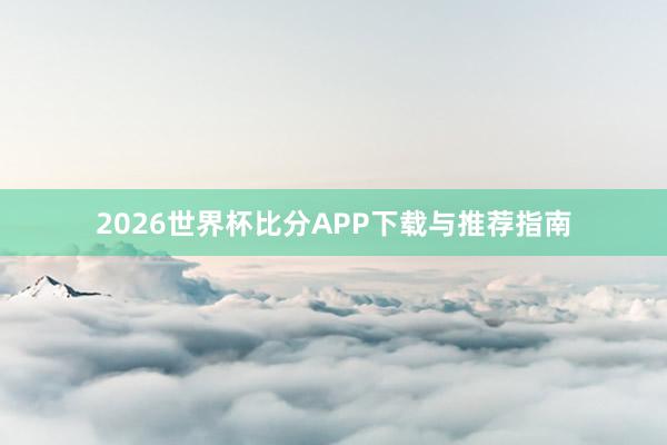 2026世界杯比分APP下载与推荐指南