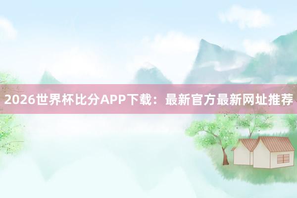 2026世界杯比分APP下载：最新官方最新网址推荐