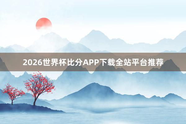 2026世界杯比分APP下载全站平台推荐