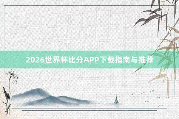 2026世界杯比分APP下载指南与推荐