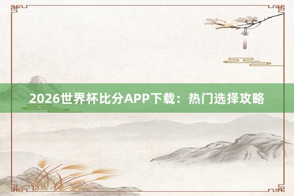 2026世界杯比分APP下载：热门选择攻略