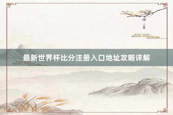 最新世界杯比分注册入口地址攻略详解